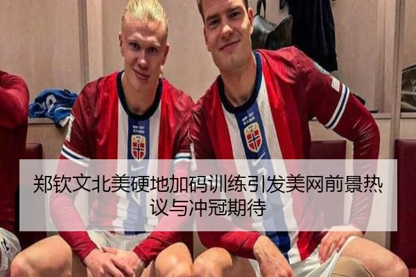 郑钦文北美硬地加码训练引发美网前景热议与冲冠期待