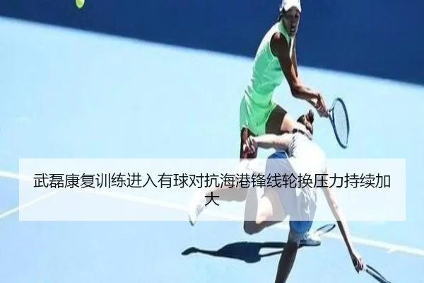 武磊康复训练进入有球对抗海港锋线轮换压力持续加大