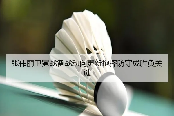 张伟丽卫冕战备战动向更新抱摔防守成胜负关键