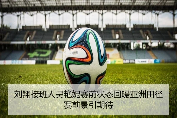 刘翔接班人吴艳妮赛前状态回暖亚洲田径赛前景引期待